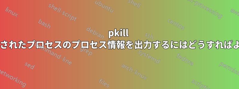 pkill で強制終了されたプロセスのプロセス情報を出力するにはどうすればよいですか?