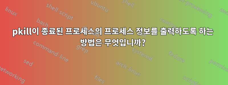 pkill이 종료된 프로세스의 프로세스 정보를 출력하도록 하는 방법은 무엇입니까?