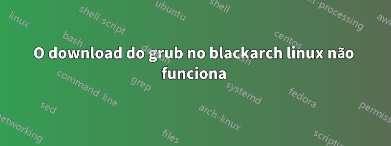 O download do grub no blackarch linux não funciona