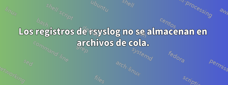 Los registros de rsyslog no se almacenan en archivos de cola.