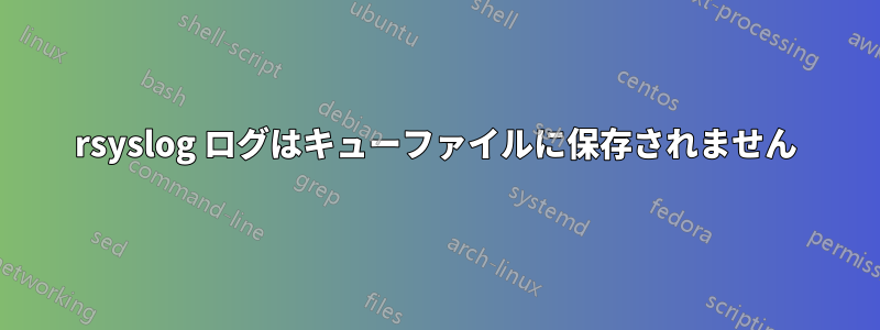 rsyslog ログはキューファイルに保存されません