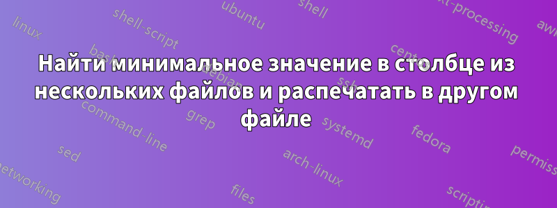 Найти минимальное значение в столбце из нескольких файлов и распечатать в другом файле