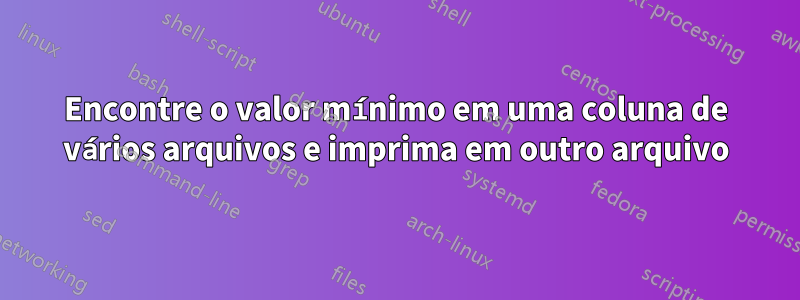 Encontre o valor mínimo em uma coluna de vários arquivos e imprima em outro arquivo