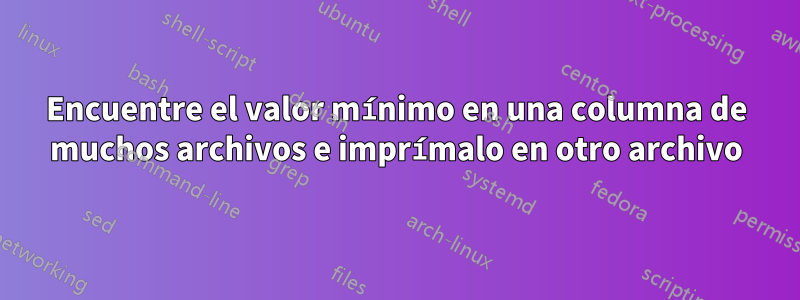 Encuentre el valor mínimo en una columna de muchos archivos e imprímalo en otro archivo