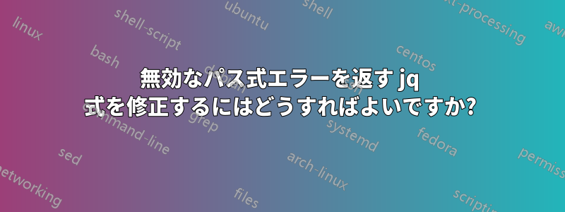 無効なパス式エラーを返す jq 式を修正するにはどうすればよいですか?