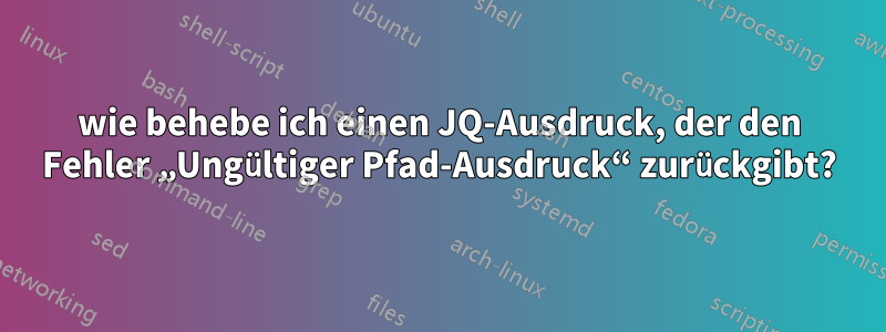 wie behebe ich einen JQ-Ausdruck, der den Fehler „Ungültiger Pfad-Ausdruck“ zurückgibt?