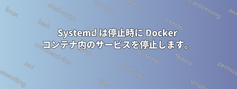 Systemd は停止時に Docker コンテナ内のサービスを停止します。