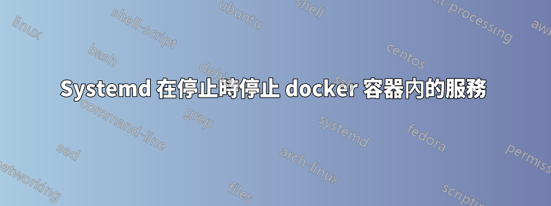 Systemd 在停止時停止 docker 容器內的服務