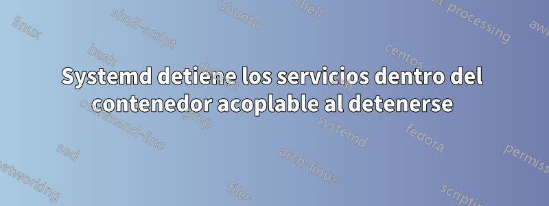 Systemd detiene los servicios dentro del contenedor acoplable al detenerse