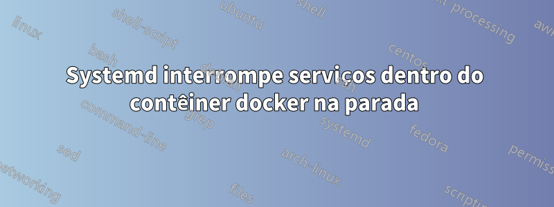 Systemd interrompe serviços dentro do contêiner docker na parada