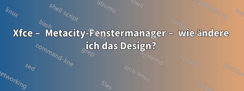 Xfce – Metacity-Fenstermanager – wie ändere ich das Design?