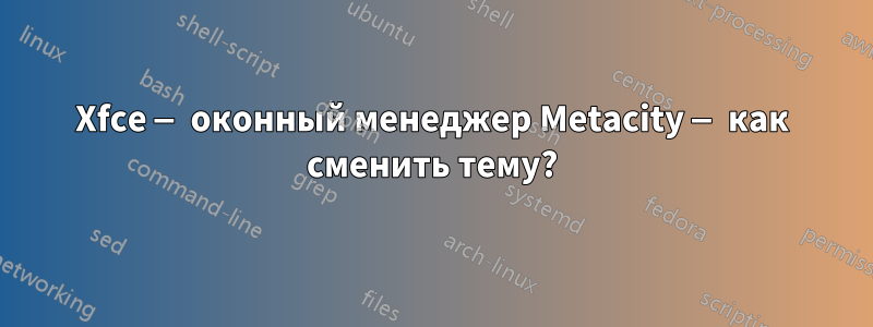 Xfce — оконный менеджер Metacity — как сменить тему?