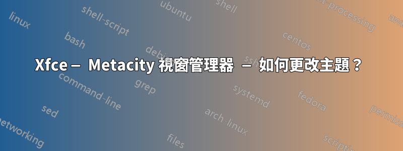 Xfce — Metacity 視窗管理器 — 如何更改主題？