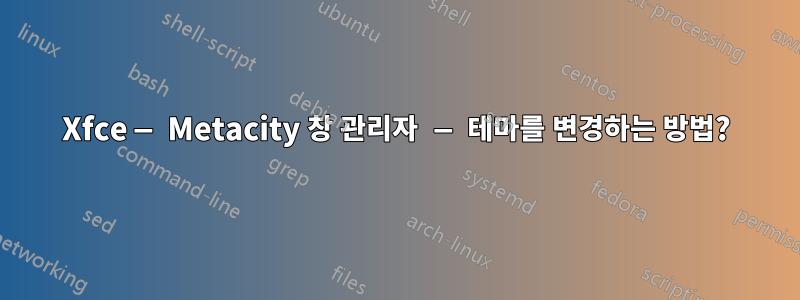 Xfce — Metacity 창 관리자 — 테마를 변경하는 방법?