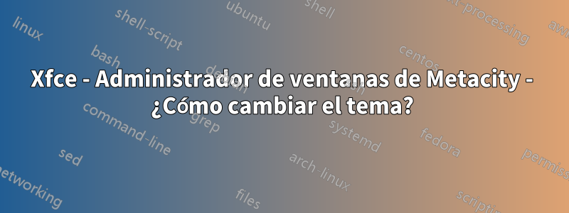 Xfce - Administrador de ventanas de Metacity - ¿Cómo cambiar el tema?