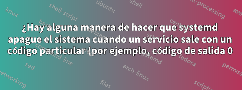 ¿Hay alguna manera de hacer que systemd apague el sistema cuando un servicio sale con un código particular (por ejemplo, código de salida 0)?