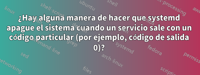 ¿Hay alguna manera de hacer que systemd apague el sistema cuando un servicio sale con un código particular (por ejemplo, código de salida 0)?