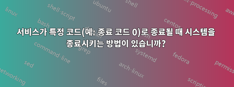 서비스가 특정 코드(예: 종료 코드 0)로 종료될 때 시스템을 종료시키는 방법이 있습니까?