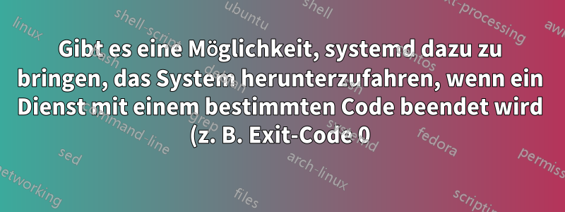 Gibt es eine Möglichkeit, systemd dazu zu bringen, das System herunterzufahren, wenn ein Dienst mit einem bestimmten Code beendet wird (z. B. Exit-Code 0)?