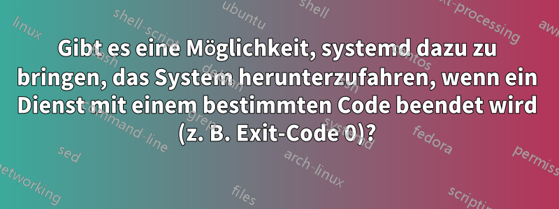 Gibt es eine Möglichkeit, systemd dazu zu bringen, das System herunterzufahren, wenn ein Dienst mit einem bestimmten Code beendet wird (z. B. Exit-Code 0)?