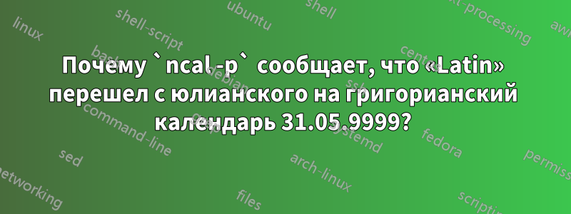 Почему `ncal -p` сообщает, что «Latin» перешел с юлианского на григорианский календарь 31.05.9999?