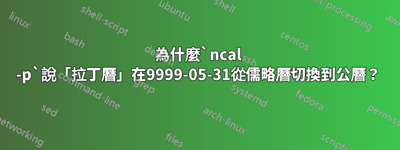 為什麼`ncal -p`說「拉丁曆」在9999-05-31從儒略曆切換到公曆？