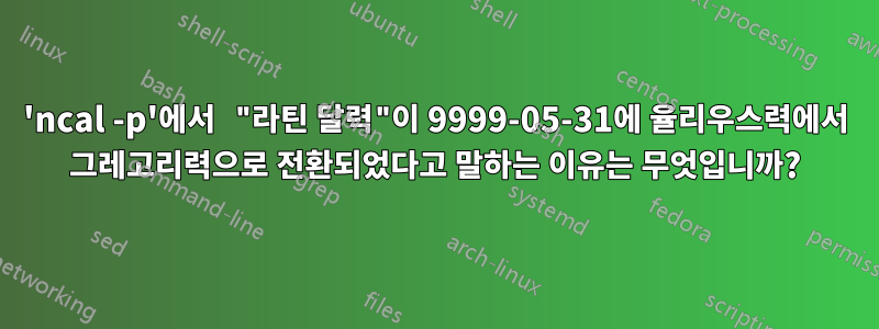 'ncal -p'에서 "라틴 달력"이 9999-05-31에 율리우스력에서 그레고리력으로 전환되었다고 말하는 이유는 무엇입니까?