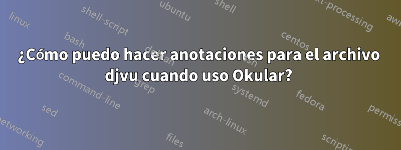 ¿Cómo puedo hacer anotaciones para el archivo djvu cuando uso Okular?