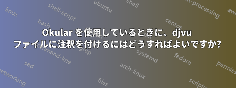 Okular を使用しているときに、djvu ファイルに注釈を付けるにはどうすればよいですか?