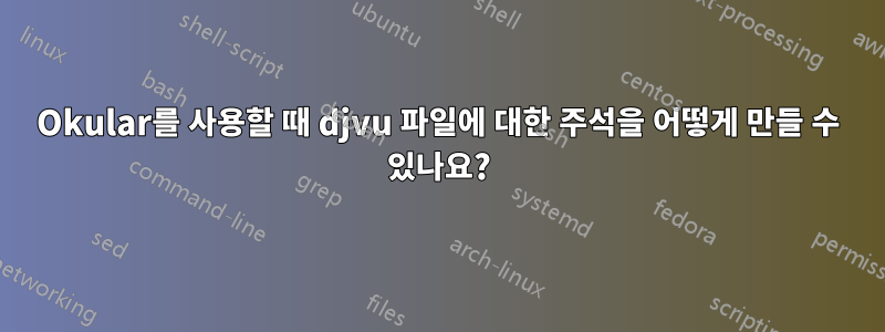 Okular를 사용할 때 djvu 파일에 대한 주석을 어떻게 만들 수 있나요?