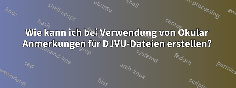 Wie kann ich bei Verwendung von Okular Anmerkungen für DJVU-Dateien erstellen?