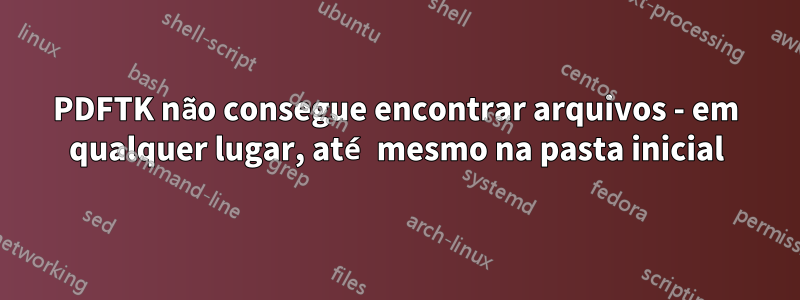 PDFTK não consegue encontrar arquivos - em qualquer lugar, até mesmo na pasta inicial