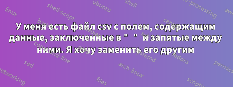 У меня есть файл csv с полем, содержащим данные, заключенные в " " и запятые между ними. Я хочу заменить его другим