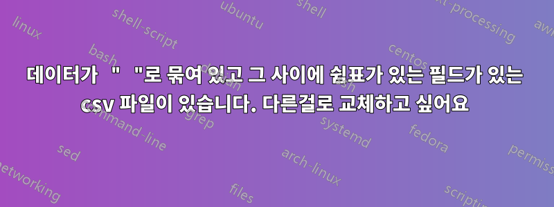 데이터가 " "로 묶여 있고 그 사이에 쉼표가 있는 필드가 있는 csv 파일이 있습니다. 다른걸로 교체하고 싶어요