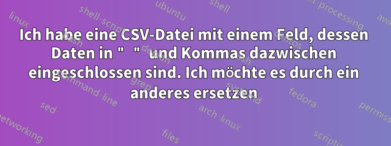 Ich habe eine CSV-Datei mit einem Feld, dessen Daten in " " und Kommas dazwischen eingeschlossen sind. Ich möchte es durch ein anderes ersetzen