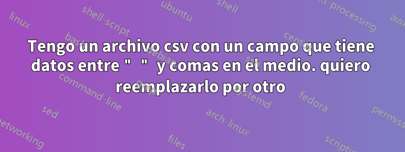 Tengo un archivo csv con un campo que tiene datos entre " " y comas en el medio. quiero reemplazarlo por otro