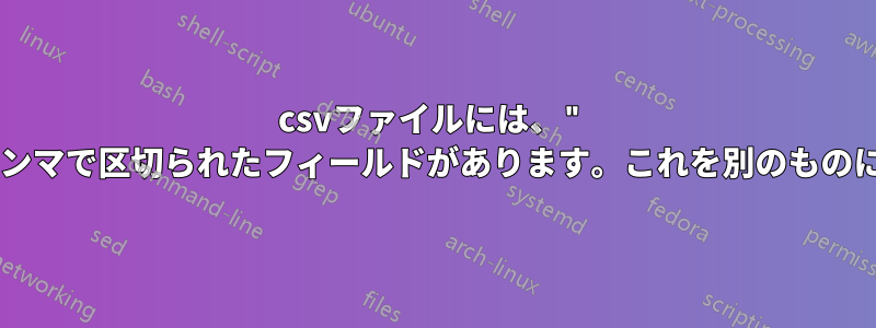 csvファイルには、" "で囲まれたデータとカンマで区切られたフィールドがあります。これを別のものに置き換えたいのですが