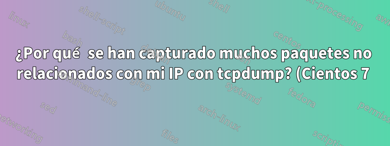 ¿Por qué se han capturado muchos paquetes no relacionados con mi IP con tcpdump? (Cientos 7)