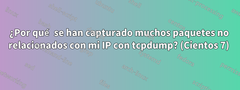 ¿Por qué se han capturado muchos paquetes no relacionados con mi IP con tcpdump? (Cientos 7)