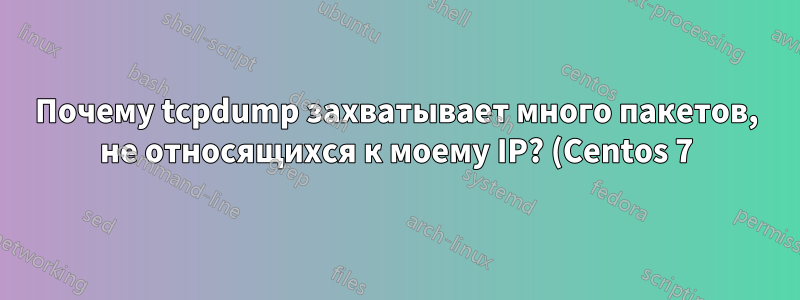 Почему tcpdump захватывает много пакетов, не относящихся к моему IP? (Centos 7)