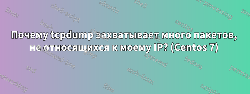 Почему tcpdump захватывает много пакетов, не относящихся к моему IP? (Centos 7)