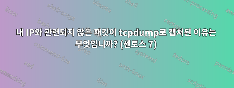 내 IP와 관련되지 않은 패킷이 tcpdump로 캡처된 이유는 무엇입니까? (센토스 7)