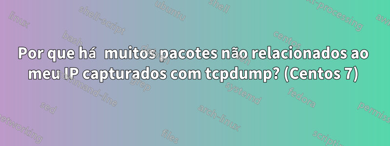 Por que há muitos pacotes não relacionados ao meu IP capturados com tcpdump? (Centos 7)