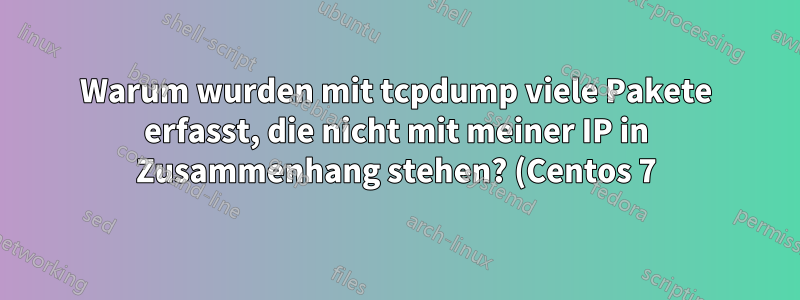 Warum wurden mit tcpdump viele Pakete erfasst, die nicht mit meiner IP in Zusammenhang stehen? (Centos 7)