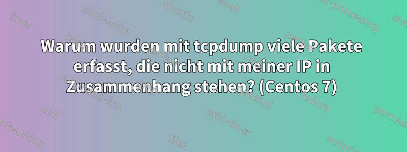 Warum wurden mit tcpdump viele Pakete erfasst, die nicht mit meiner IP in Zusammenhang stehen? (Centos 7)