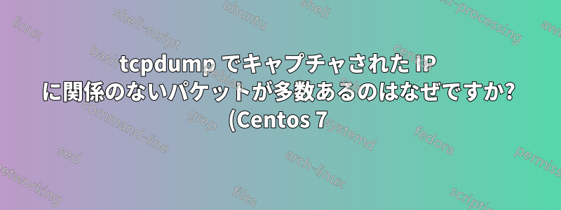 tcpdump でキャプチャされた IP に関係のないパケットが多数あるのはなぜですか? (Centos 7)