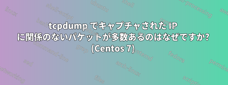 tcpdump でキャプチャされた IP に関係のないパケットが多数あるのはなぜですか? (Centos 7)