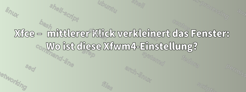 Xfce – mittlerer Klick verkleinert das Fenster: Wo ist diese Xfwm4-Einstellung?