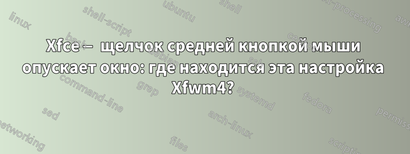 Xfce — щелчок средней кнопкой мыши опускает окно: где находится эта настройка Xfwm4?