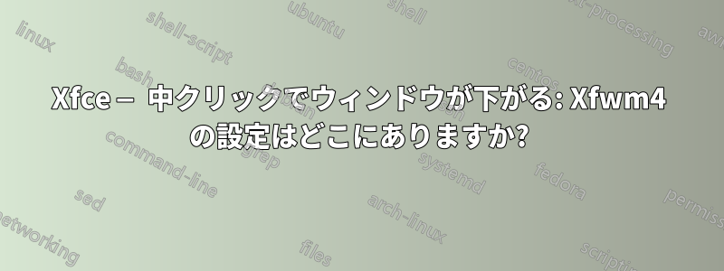 Xfce — 中クリックでウィンドウが下がる: Xfwm4 の設定はどこにありますか?